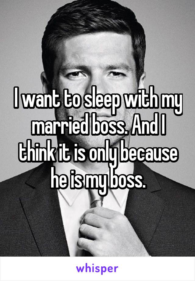 I want to sleep with my married boss. And I think it is only because he is my boss.