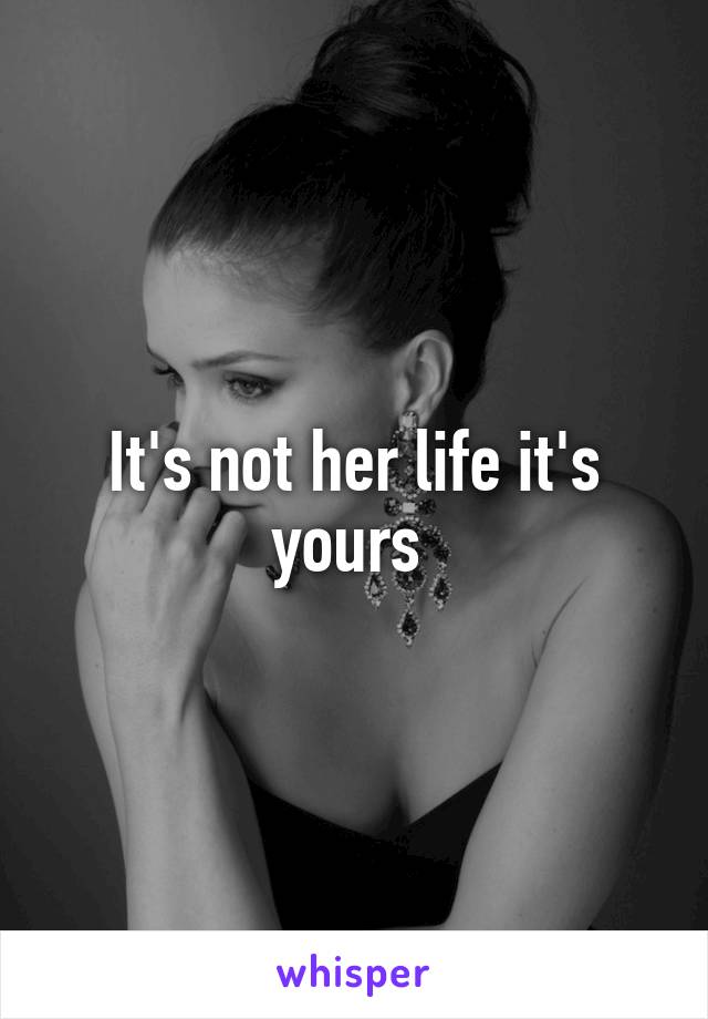 It's not her life it's yours 