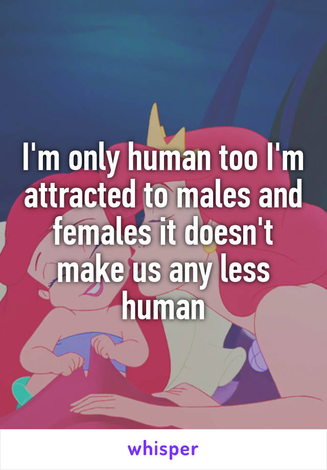 I'm only human too I'm attracted to males and females it doesn't make us any less human