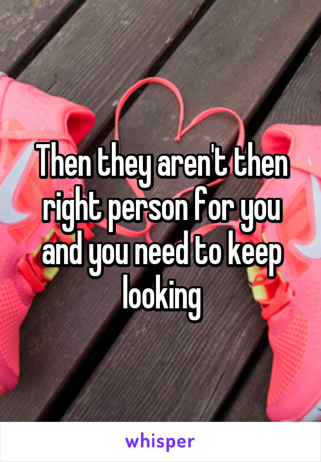 Then they aren't then right person for you and you need to keep looking