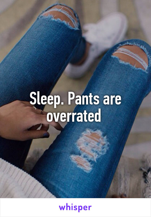Sleep. Pants are overrated 