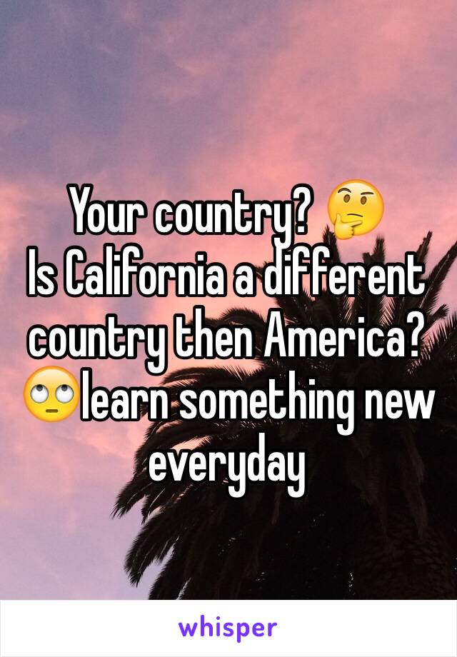 Your country? 🤔
Is California a different country then America? 
🙄learn something new everyday 