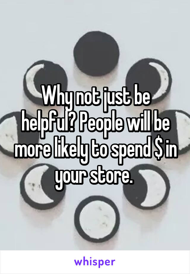Why not just be helpful? People will be more likely to spend $ in your store. 