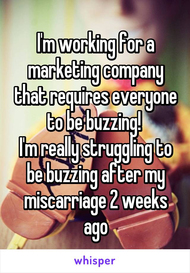 I'm working for a marketing company that requires everyone to be buzzing! 
I'm really struggling to be buzzing after my miscarriage 2 weeks ago