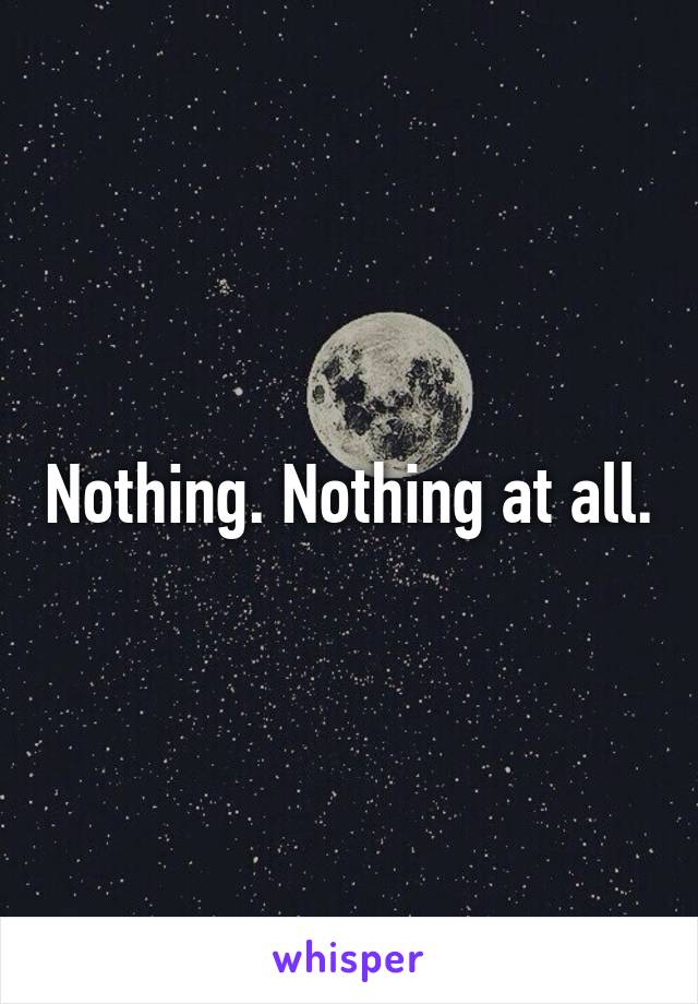 Nothing. Nothing at all.