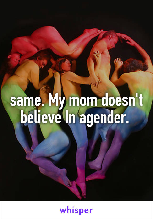 same. My mom doesn't believe In agender. 