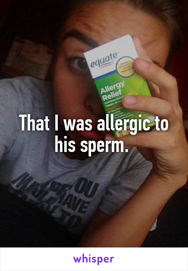 That I was allergic to his sperm. 