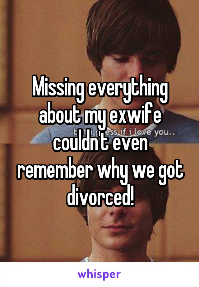 Missing everything about my exwife couldn't even remember why we got divorced!