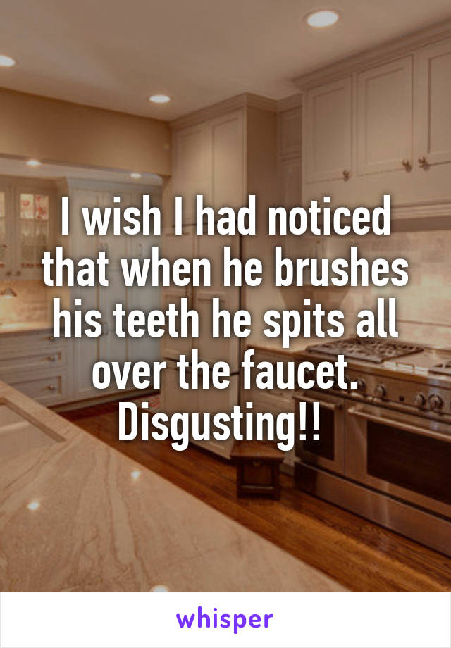 I wish I had noticed that when he brushes his teeth he spits all over the faucet. Disgusting!! 