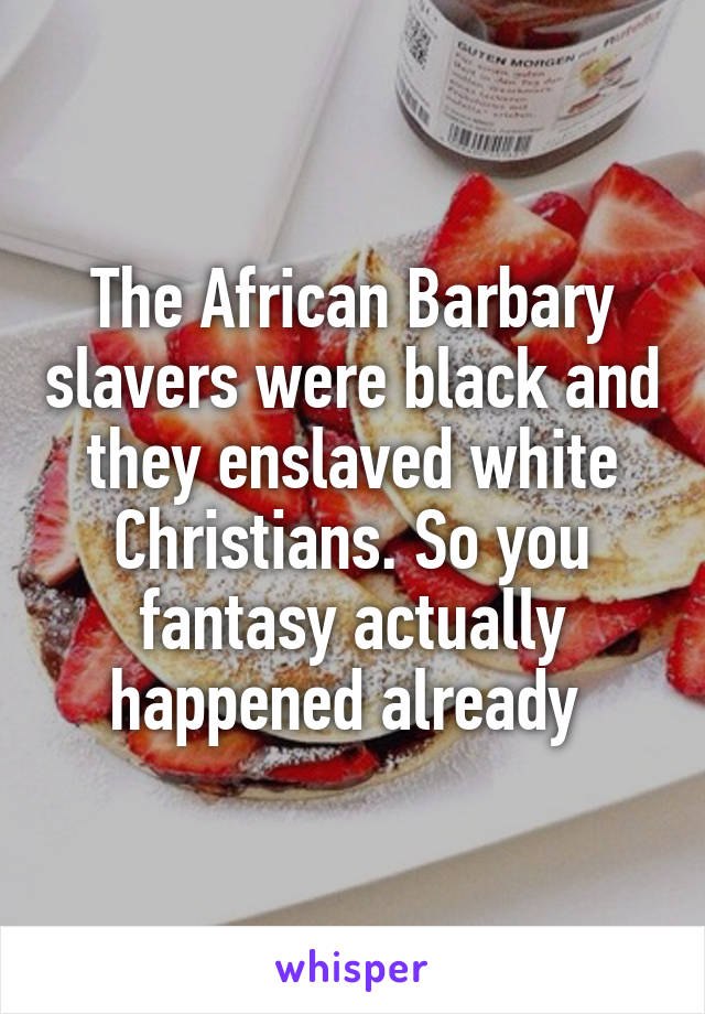 The African Barbary slavers were black and they enslaved white Christians. So you fantasy actually happened already 