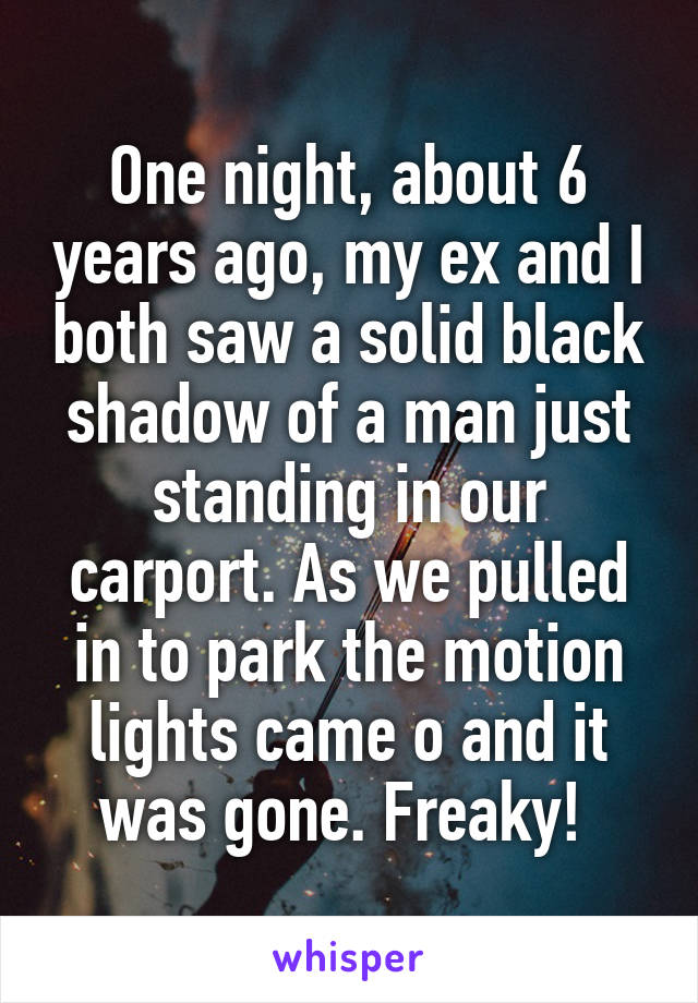 One night, about 6 years ago, my ex and I both saw a solid black shadow of a man just standing in our carport. As we pulled in to park the motion lights came o and it was gone. Freaky! 