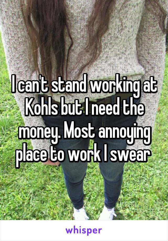 I can't stand working at Kohls but I need the money. Most annoying place to work I swear 
