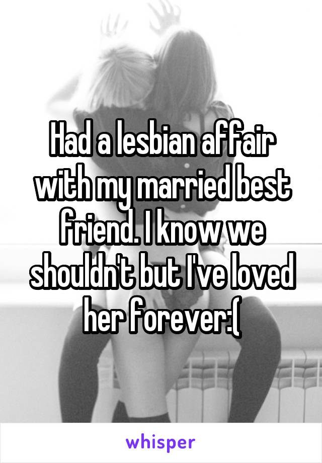Had a lesbian affair with my married best friend. I know we shouldn't but I've loved her forever:(