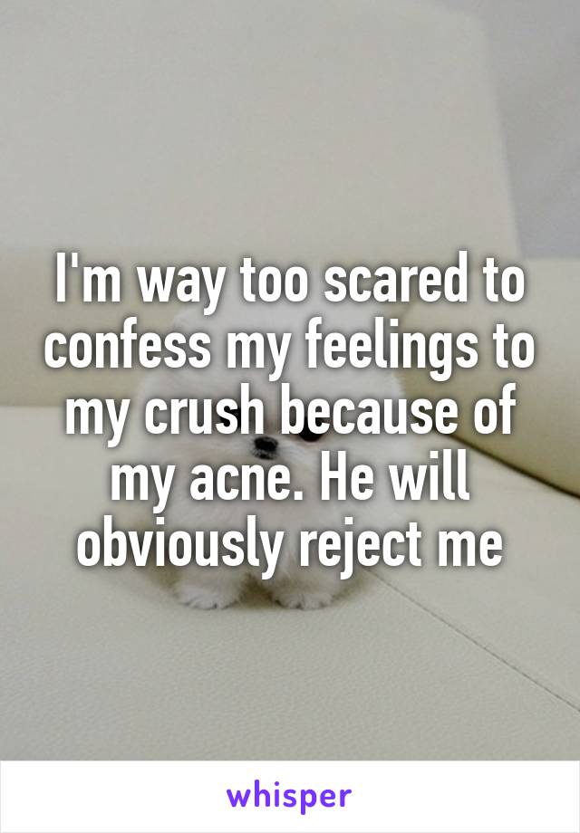 I'm way too scared to confess my feelings to my crush because of my acne. He will obviously reject me