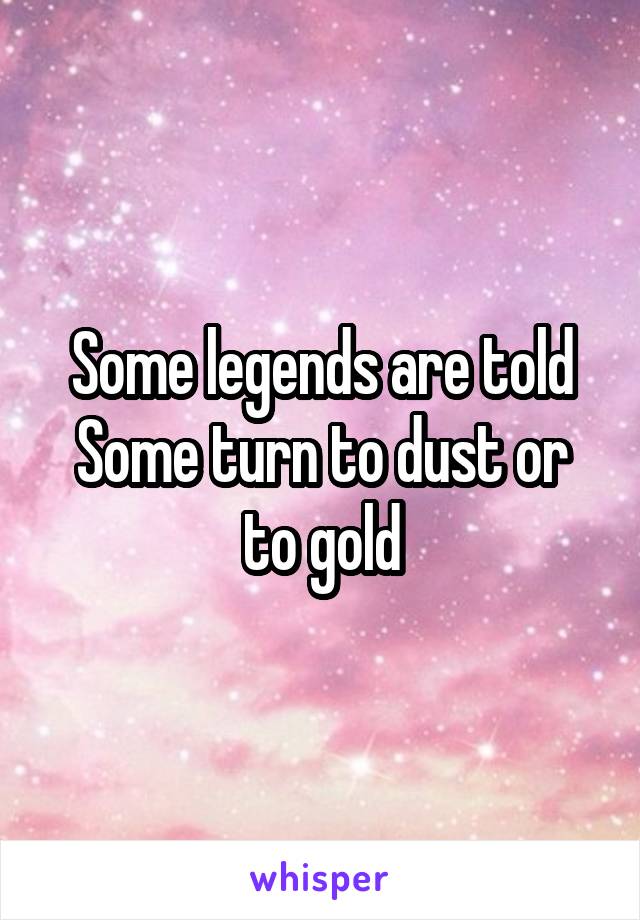 Some legends are told
Some turn to dust or to gold