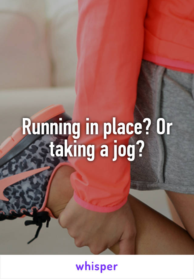 Running in place? Or taking a jog?