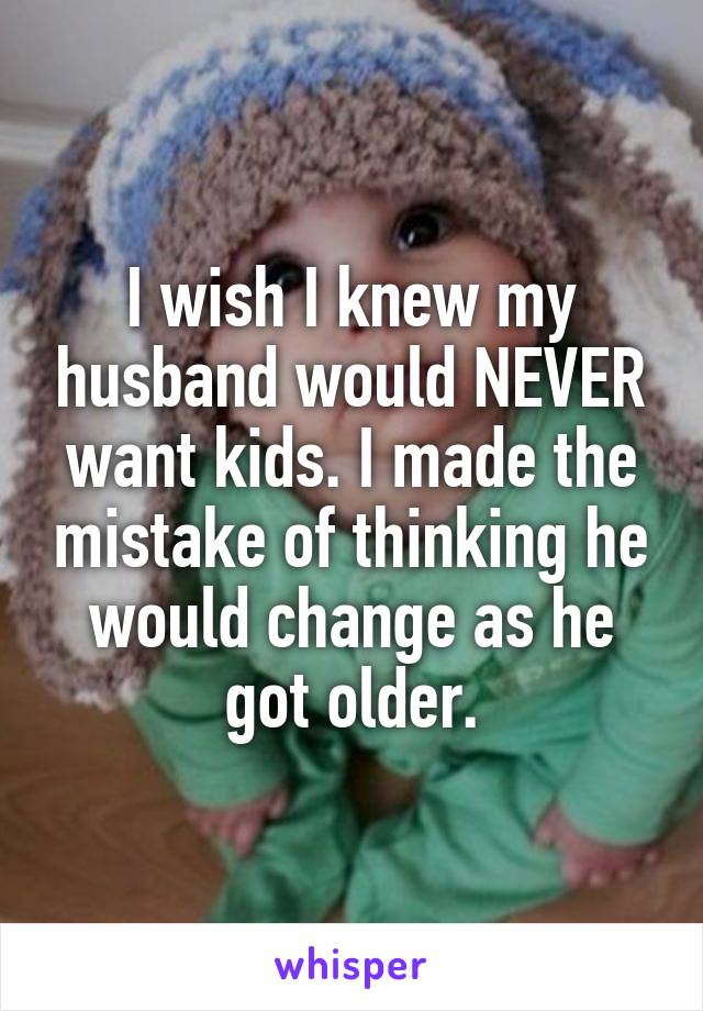 I wish I knew my husband would NEVER want kids. I made the mistake of thinking he would change as he got older.