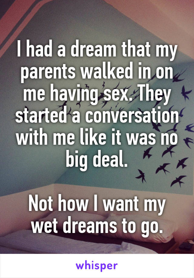 I had a dream that my parents walked in on me having sex. They started a conversation with me like it was no big deal.

Not how I want my wet dreams to go.