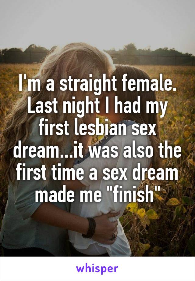 I'm a straight female. Last night I had my first lesbian sex dream...it was also the first time a sex dream made me "finish"
