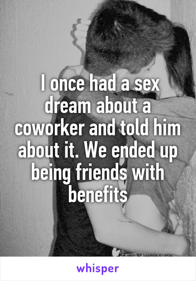  I once had a sex dream about a coworker and told him about it. We ended up being friends with benefits