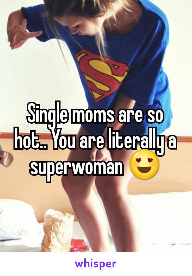 Single moms are so hot.. You are literally a superwoman 😍