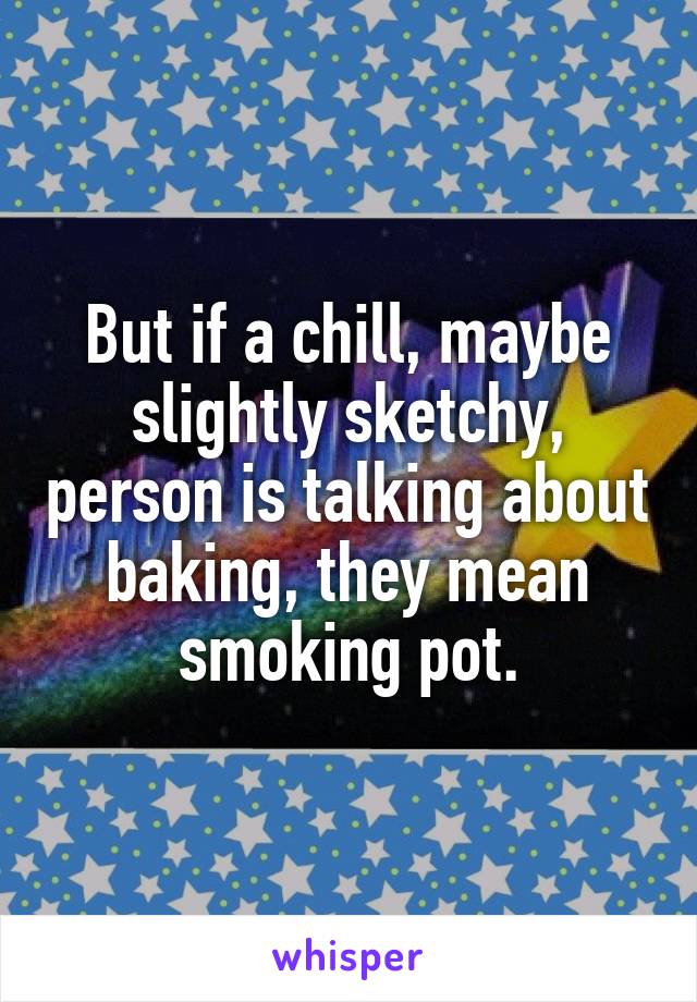 But if a chill, maybe slightly sketchy, person is talking about baking, they mean smoking pot.