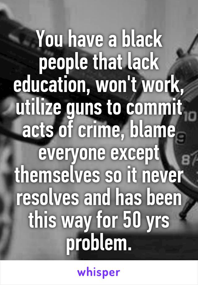 You have a black people that lack education, won't work, utilize guns to commit acts of crime, blame everyone except themselves so it never resolves and has been this way for 50 yrs problem.