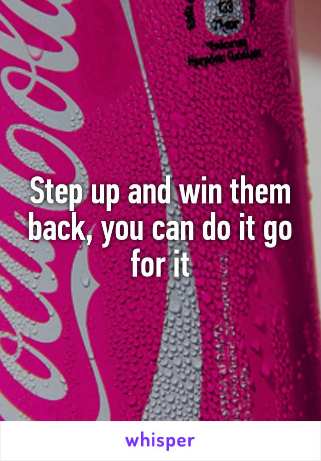 Step up and win them back, you can do it go for it