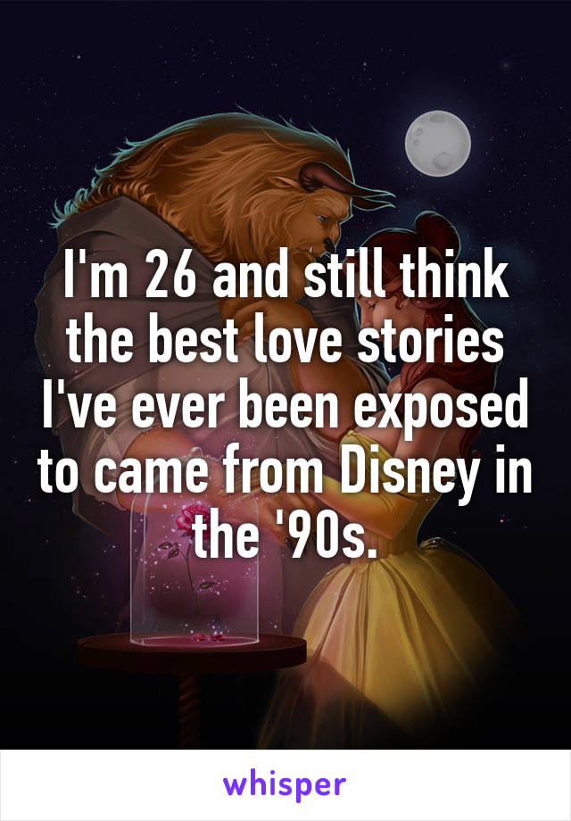 I'm 26 and still think the best love stories I've ever been exposed to came from Disney in the '90s.