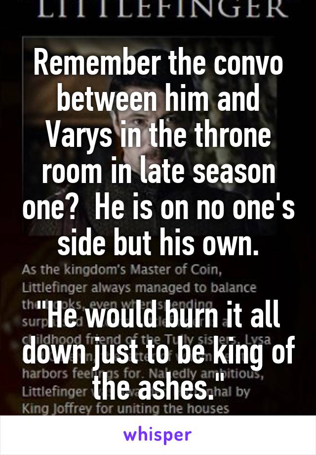 Remember the convo between him and Varys in the throne room in late season one?  He is on no one's side but his own.

"He would burn it all down just to be king of the ashes."