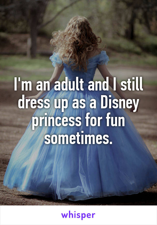 I'm an adult and I still dress up as a Disney princess for fun sometimes.