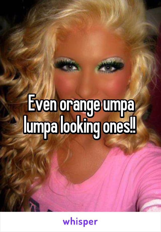 Even orange umpa lumpa looking ones!! 