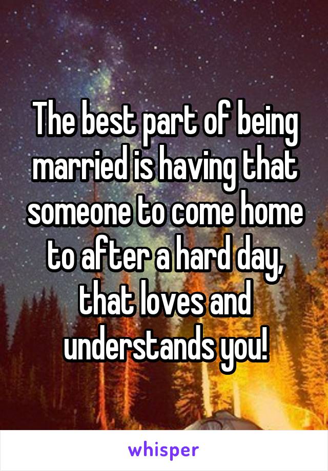 The best part of being married is having that someone to come home to after a hard day, that loves and understands you!