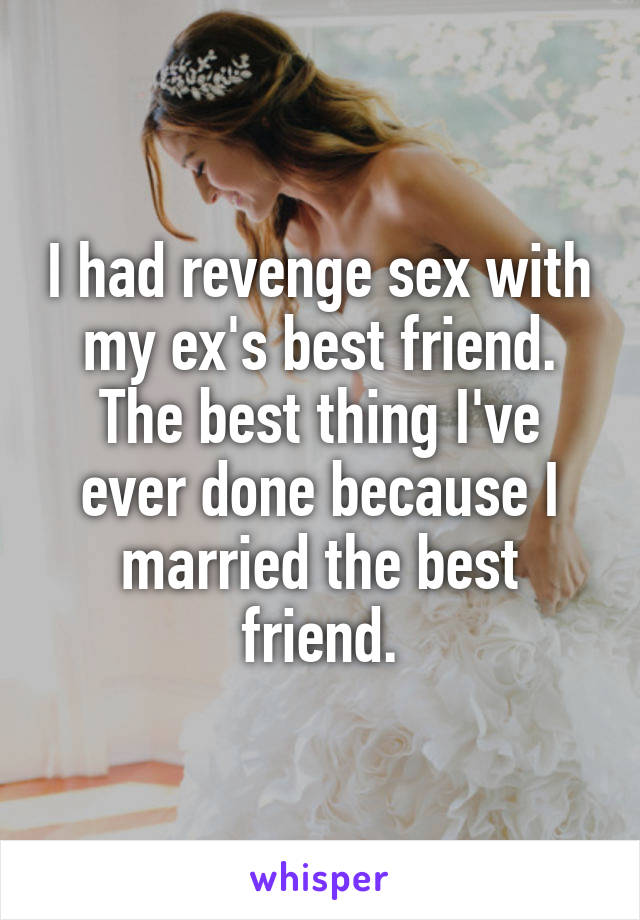 I had revenge sex with my ex's best friend. The best thing I've ever done because I married the best friend.