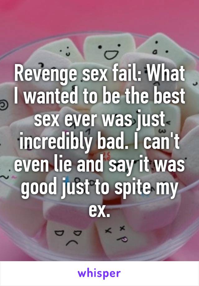 Revenge sex fail: What I wanted to be the best sex ever was just incredibly bad. I can't even lie and say it was good just to spite my ex.