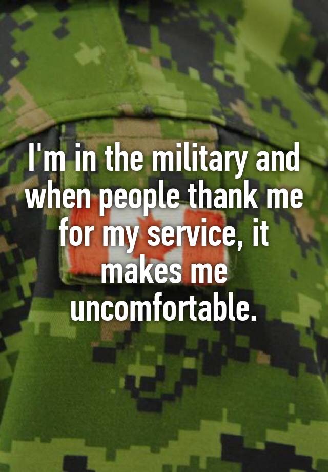 I'm in the military and when people thank me for my service, it makes ...