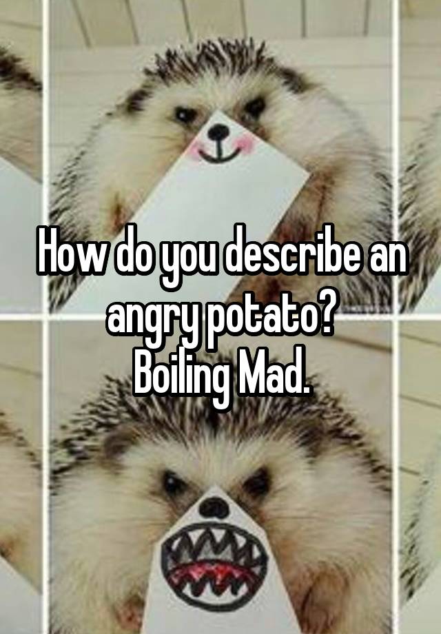 how-do-you-describe-an-angry-potato-boiling-mad