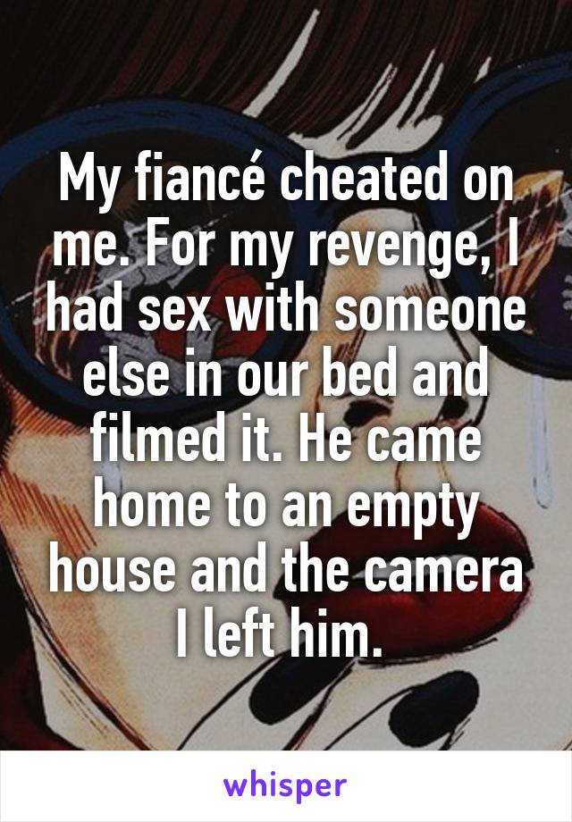 My fiancé cheated on me. For my revenge, I had sex with someone else in our bed and filmed it. He came home to an empty house and the camera I left him. 