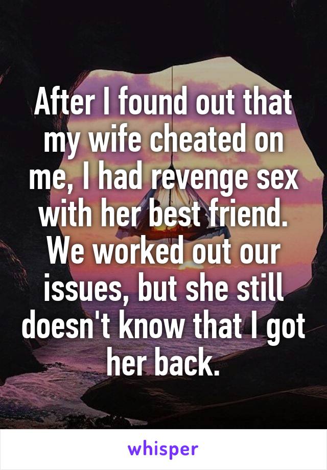 After I found out that my wife cheated on me, I had revenge sex with her best friend. We worked out our issues, but she still doesn't know that I got her back.