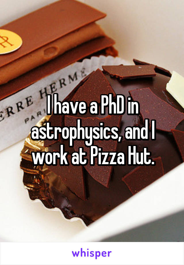 I have a PhD in astrophysics, and I work at Pizza Hut.