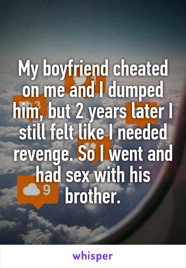 My boyfriend cheated on me and I dumped him, but 2 years later I still felt like I needed revenge. So I went and had sex with his brother.