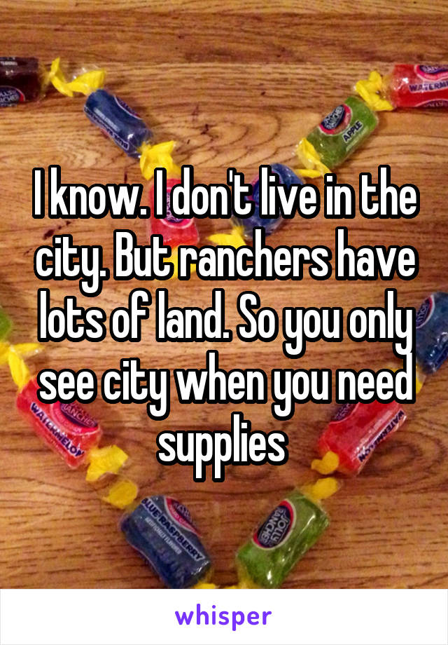 I know. I don't live in the city. But ranchers have lots of land. So you only see city when you need supplies 