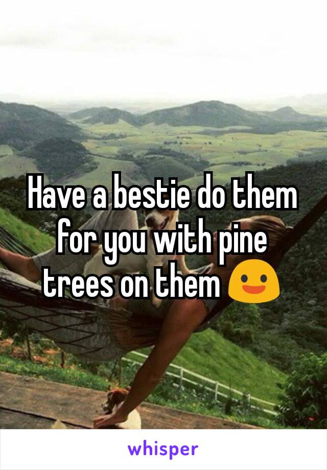 Have a bestie do them for you with pine trees on them 😃