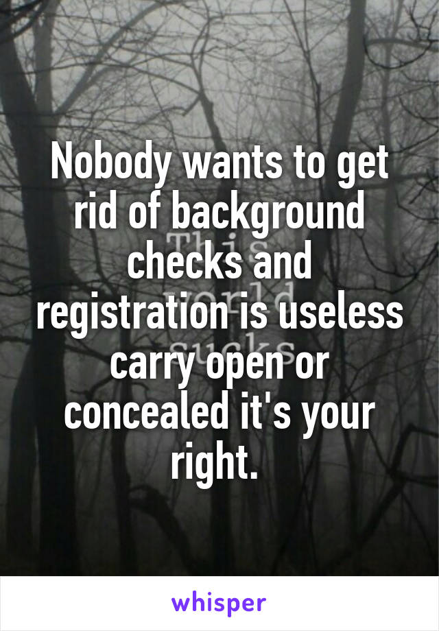 Nobody wants to get rid of background checks and registration is useless carry open or concealed it's your right. 