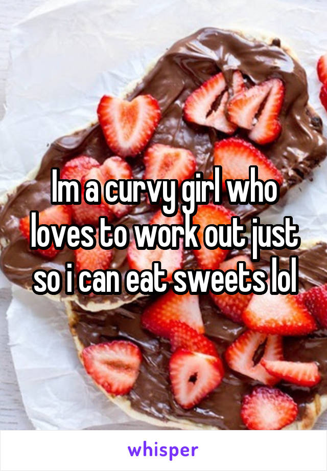 Im a curvy girl who loves to work out just so i can eat sweets lol