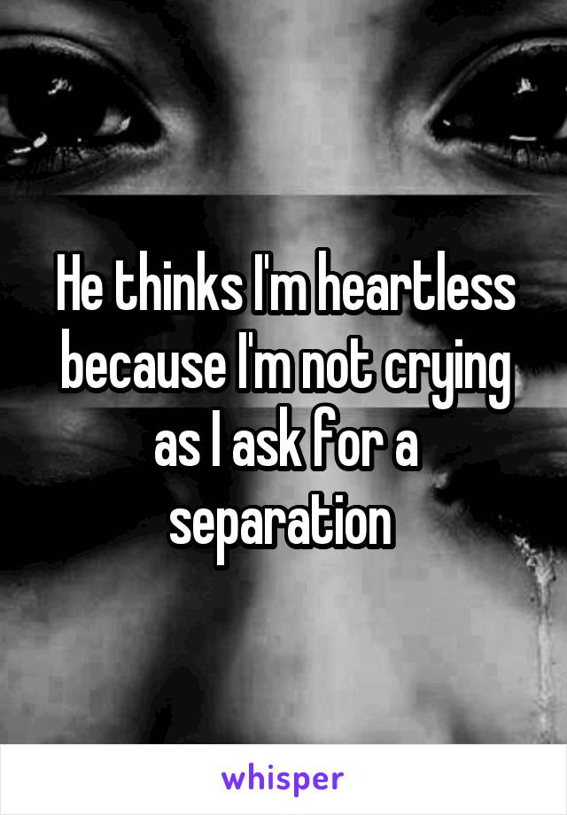 He thinks I'm heartless because I'm not crying as I ask for a separation 