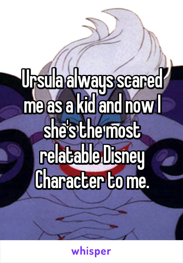 Ursula always scared me as a kid and now I she's the most relatable Disney Character to me.