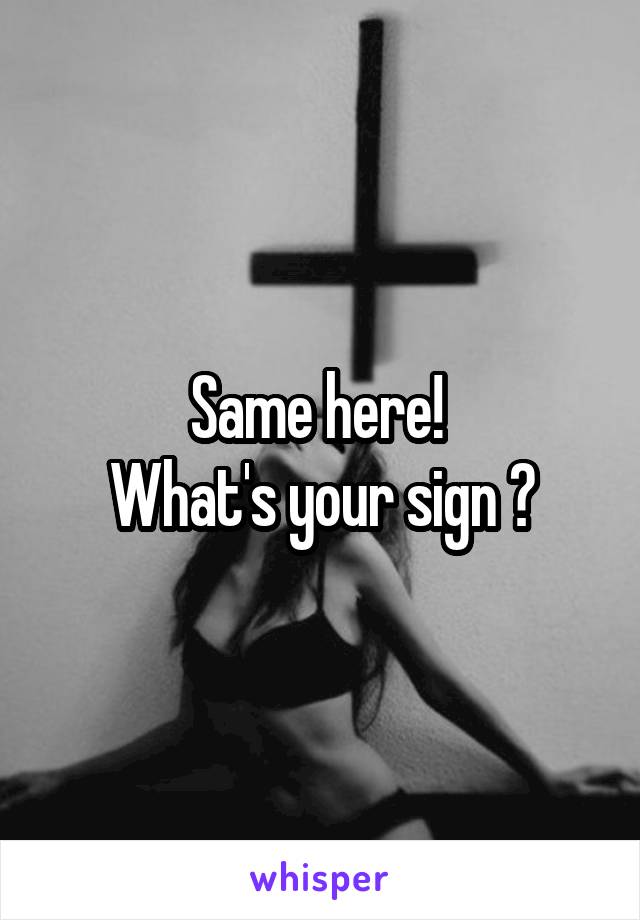 Same here! 
What's your sign ?