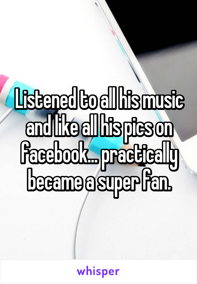 Listened to all his music and like all his pics on facebook... practically became a super fan.
