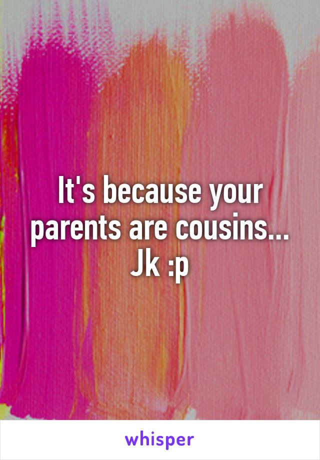 It's because your parents are cousins... Jk :p